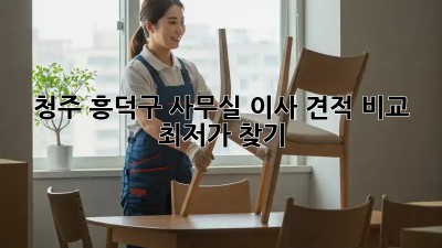 청주 흥덕구 사무실 이사 견적 비교, 최저가 찾기!