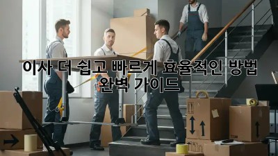 이사, 더 쉽고 빠르게! 효율적인 방법 완벽 가이드
